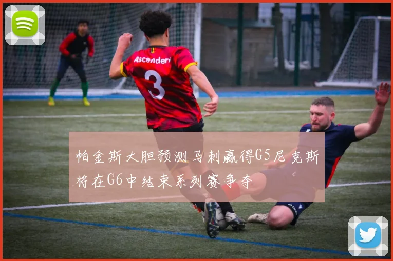 帕金斯大胆预测马刺赢得G5尼克斯将在G6中结束系列赛争夺