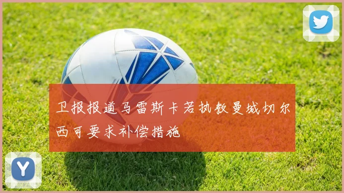 卫报报道马雷斯卡若执教曼城切尔西可要求补偿措施