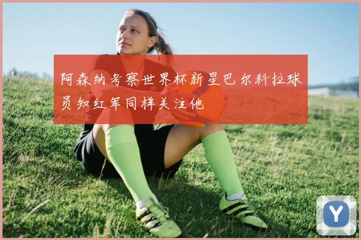 阿森纳考察世界杯新星巴尔科拉球员知红军同样关注他