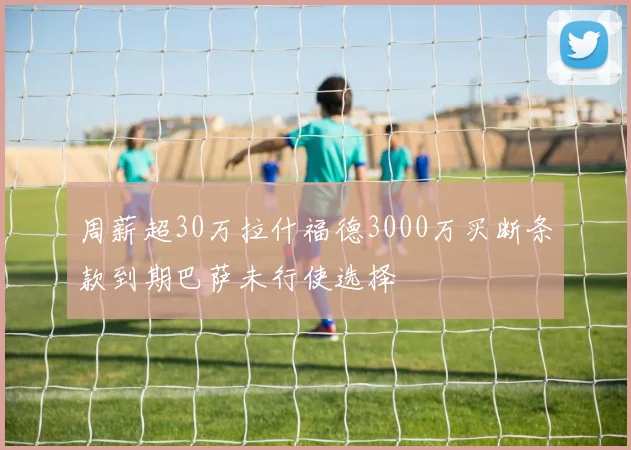 周薪超30万拉什福德3000万买断条款到期巴萨未行使选择