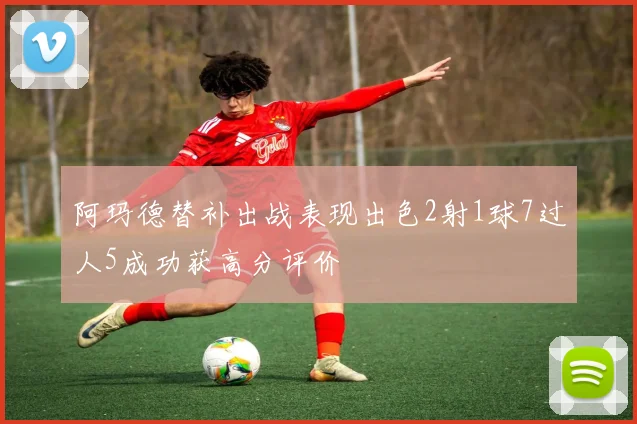 阿玛德替补出战表现出色2射1球7过人5成功获高分评价