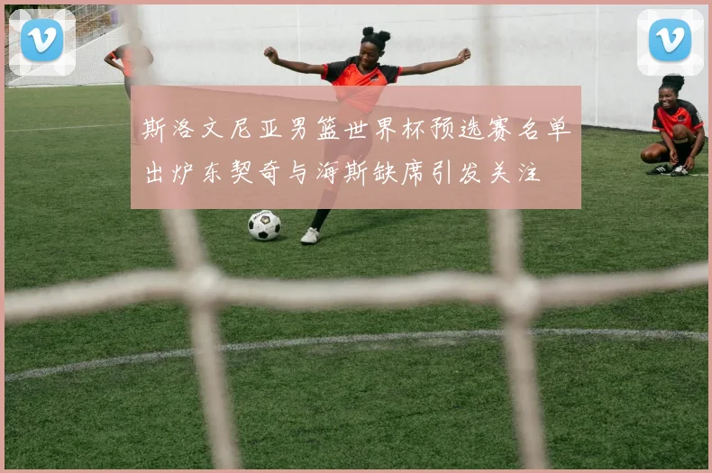 斯洛文尼亚男篮世界杯预选赛名单出炉东契奇与海斯缺席引发关注