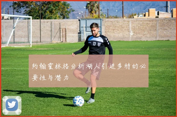 约翰霍林格分析湖人引进多特的必要性与潜力