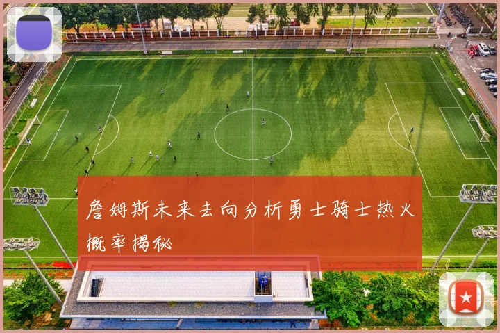 詹姆斯未来去向分析勇士骑士热火概率揭秘